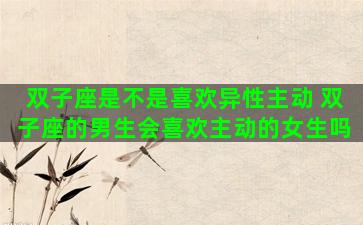 双子座是不是喜欢异性主动 双子座的男生会喜欢主动的女生吗